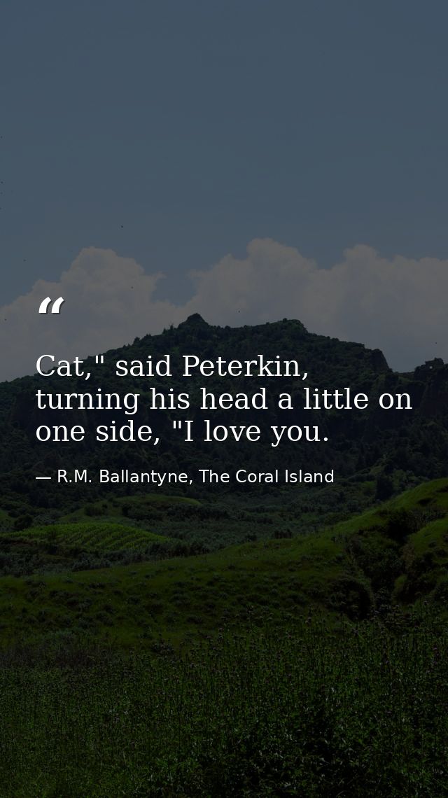 Cat," said Peterkin, turning his head a little on one side, "I love you. — R.M. Ballantyne, The Coral Island