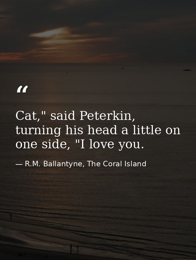 Cat," said Peterkin, turning his head a little on one side, "I love you. — R.M. Ballantyne, The Coral Island