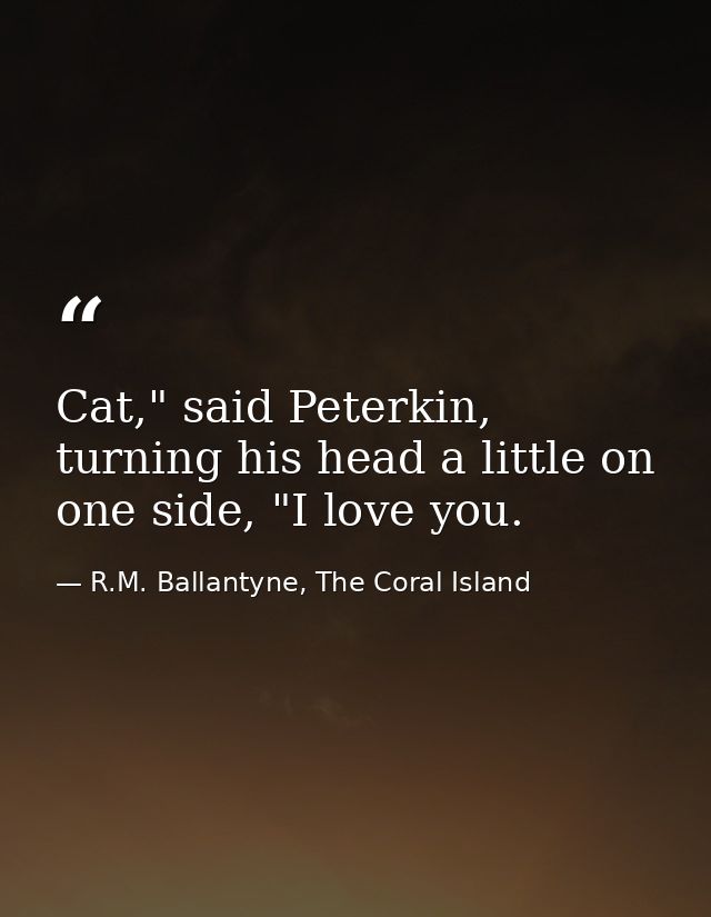 Cat," said Peterkin, turning his head a little on one side, "I love you. — R.M. Ballantyne, The Coral Island