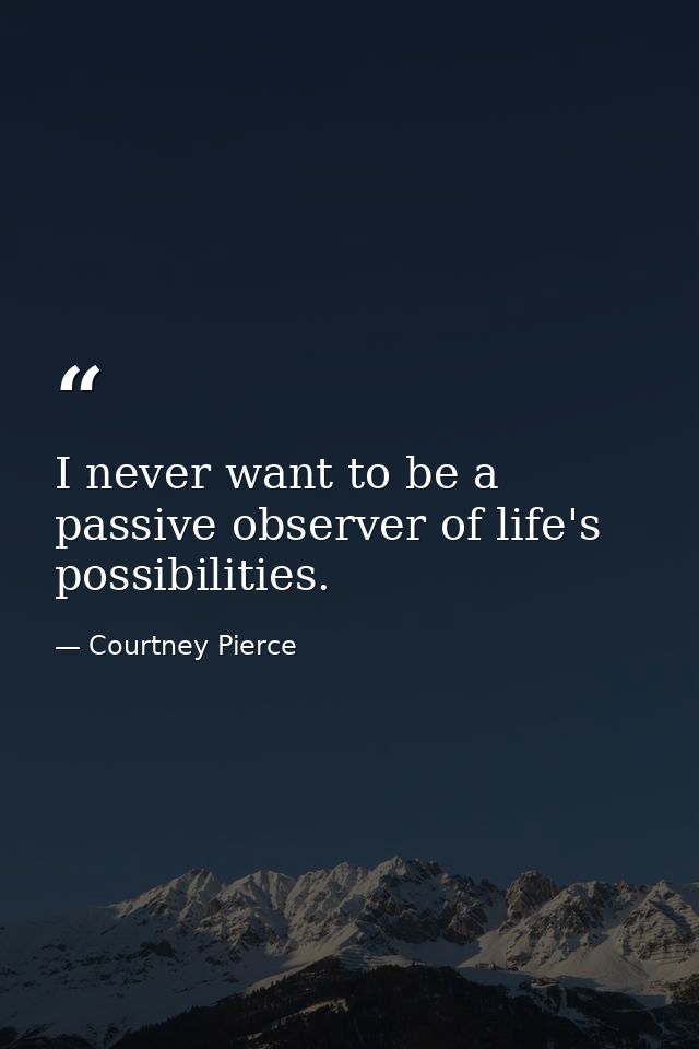 I never want to be a passive observer of life's possibilities. — Courtney Pierce