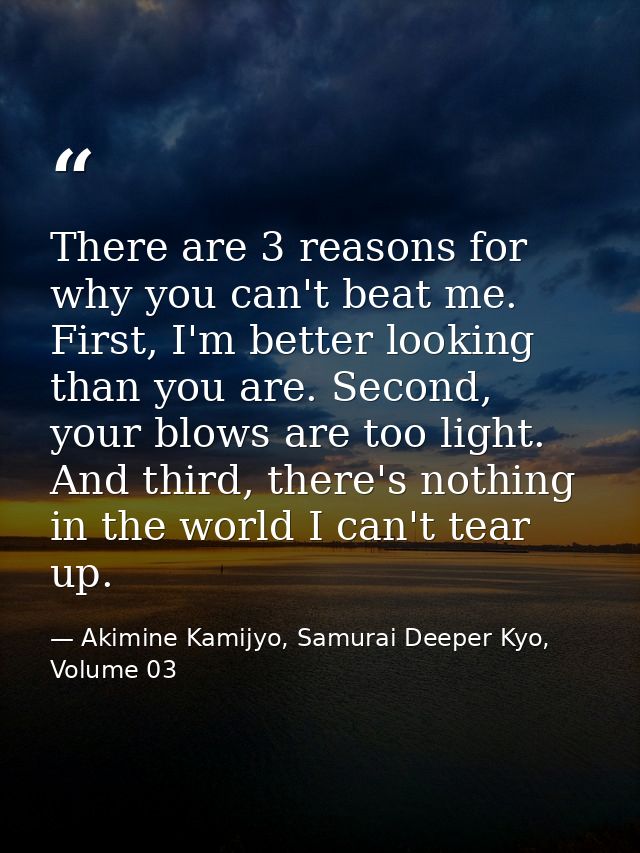 There are 3 reasons for why you can't beat me. First, I'm better looking than you are. Second, your blows are too light. — Akimine Kamijyo, Samurai Deeper Kyo, Volume 03