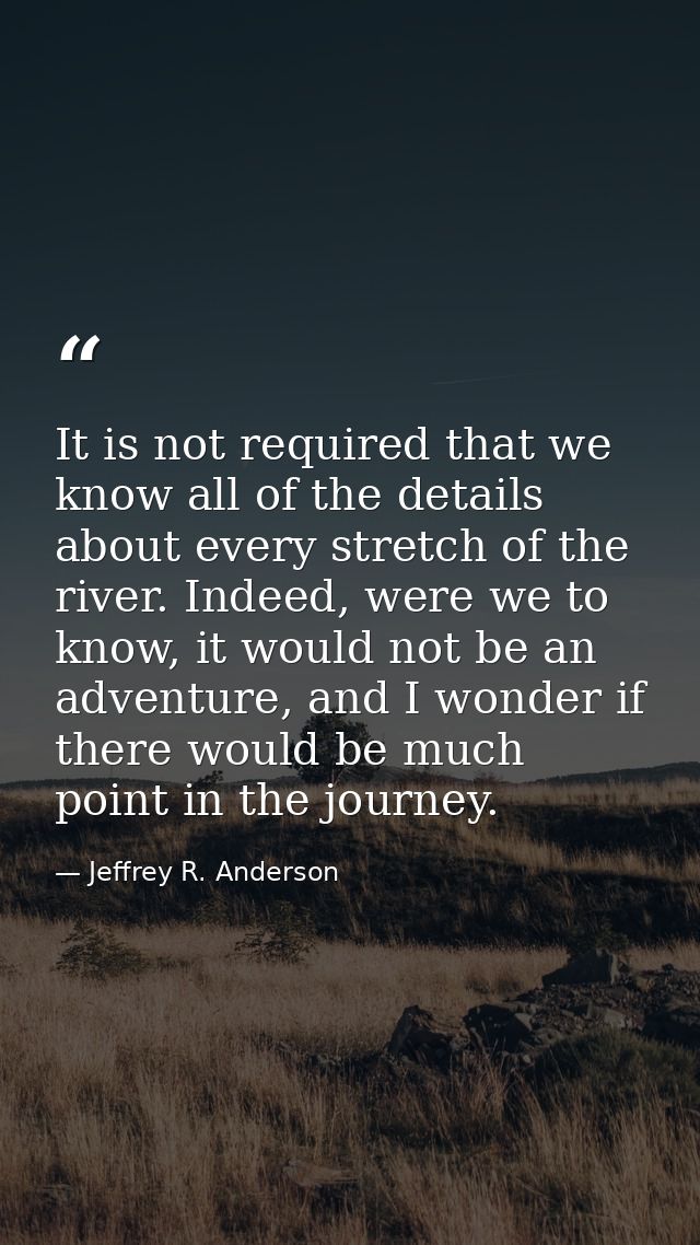 It is not required that we know all of the details about every stretch of the river. Indeed, were we to know, it would n — Jeffrey R. Anderson