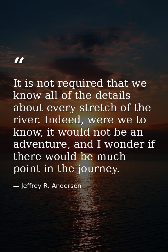 It is not required that we know all of the details about every stretch of the river. Indeed, were we to know, it would n — Jeffrey R. Anderson