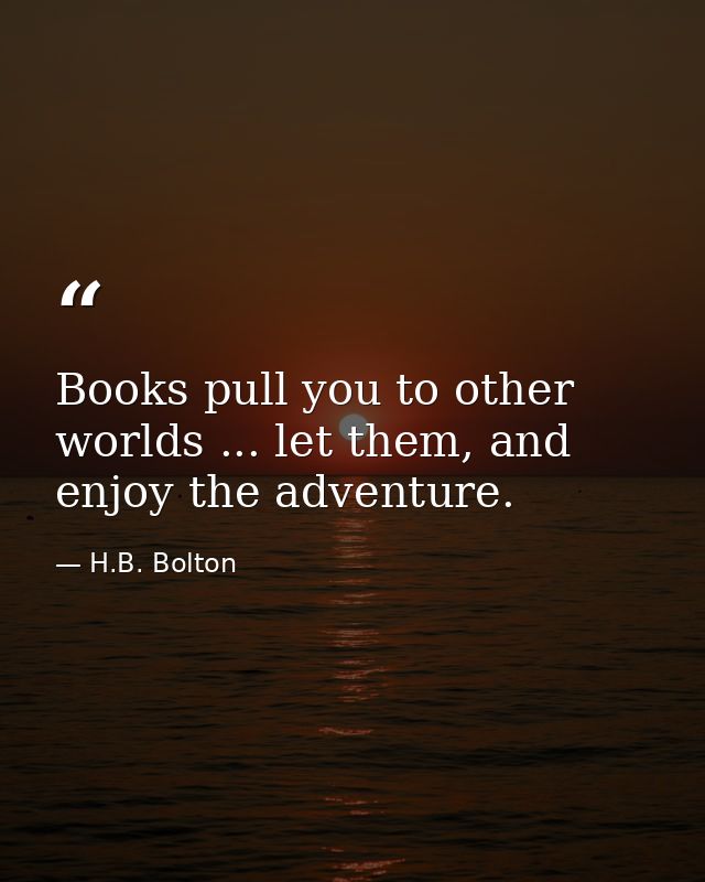 Books pull you to other worlds ... let them, and enjoy the adventure. — H.B. Bolton