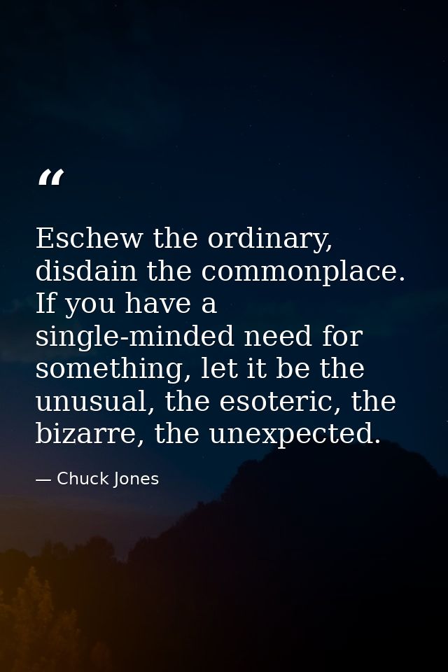 Eschew the ordinary, disdain the commonplace. If you have a single-minded need for something, let it be the unusual, the — Chuck Jones