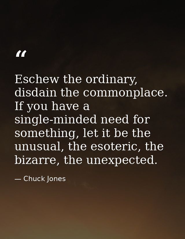 Eschew the ordinary, disdain the commonplace. If you have a single-minded need for something, let it be the unusual, the — Chuck Jones
