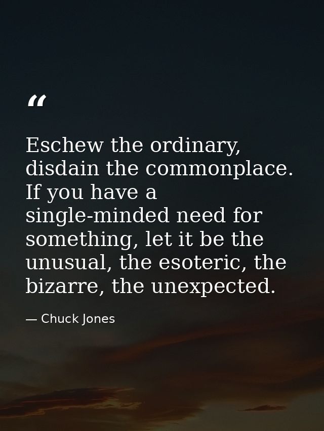 Eschew the ordinary, disdain the commonplace. If you have a single-minded need for something, let it be the unusual, the — Chuck Jones