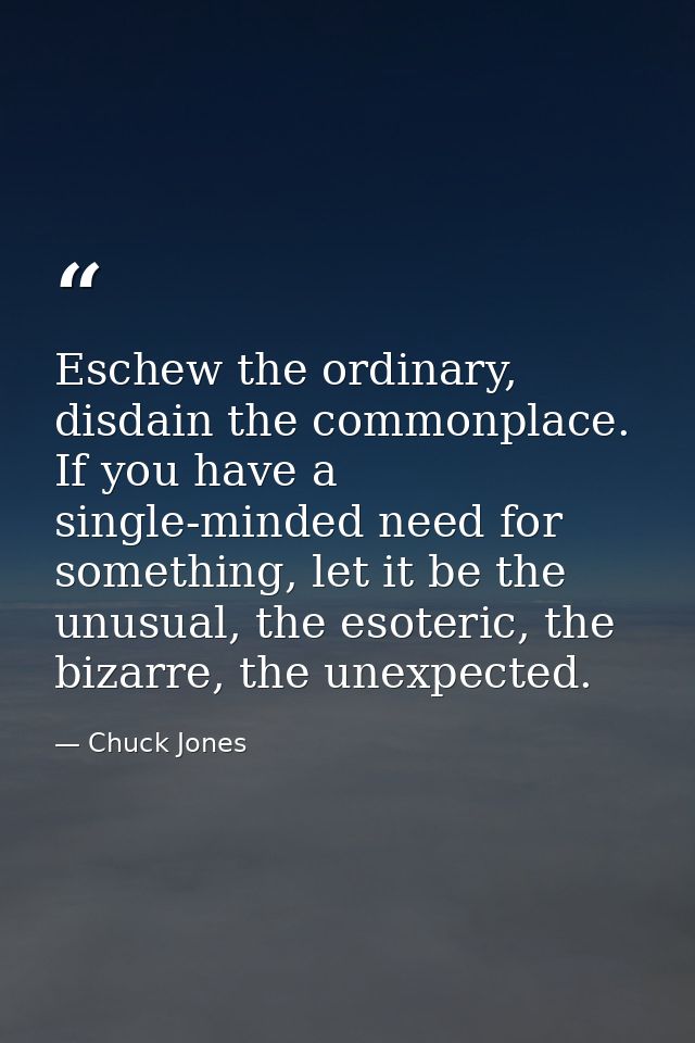 Eschew the ordinary, disdain the commonplace. If you have a single-minded need for something, let it be the unusual, the — Chuck Jones