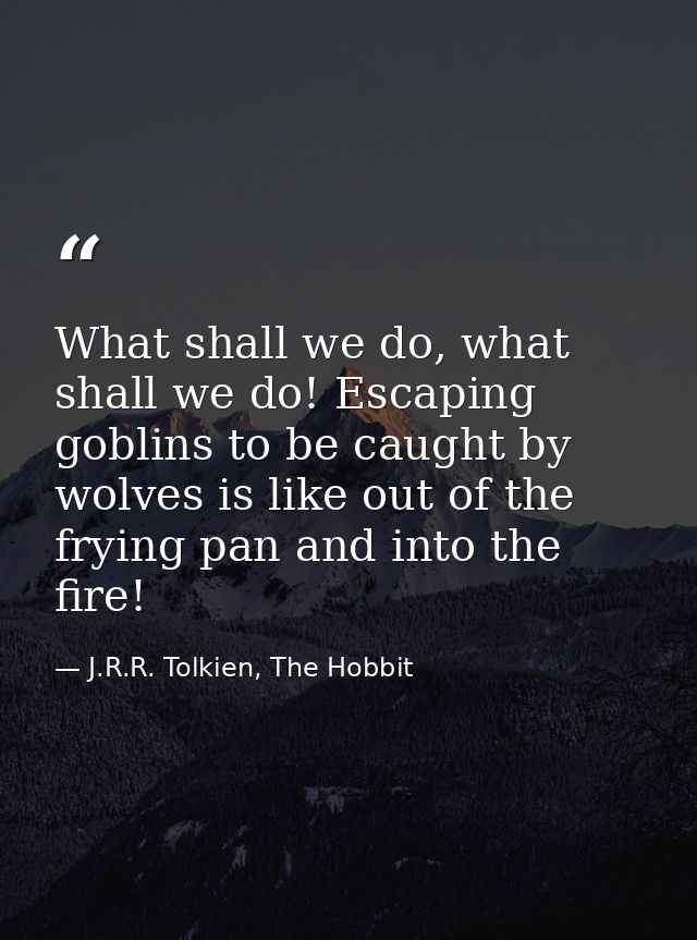 What shall we do, what shall we do! Escaping goblins to be caught by wolves is like out of the frying pan and into the f — J.R.R. Tolkien, The Hobbit