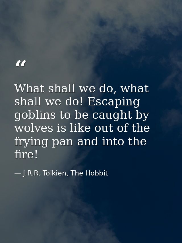 What shall we do, what shall we do! Escaping goblins to be caught by wolves is like out of the frying pan and into the f — J.R.R. Tolkien, The Hobbit
