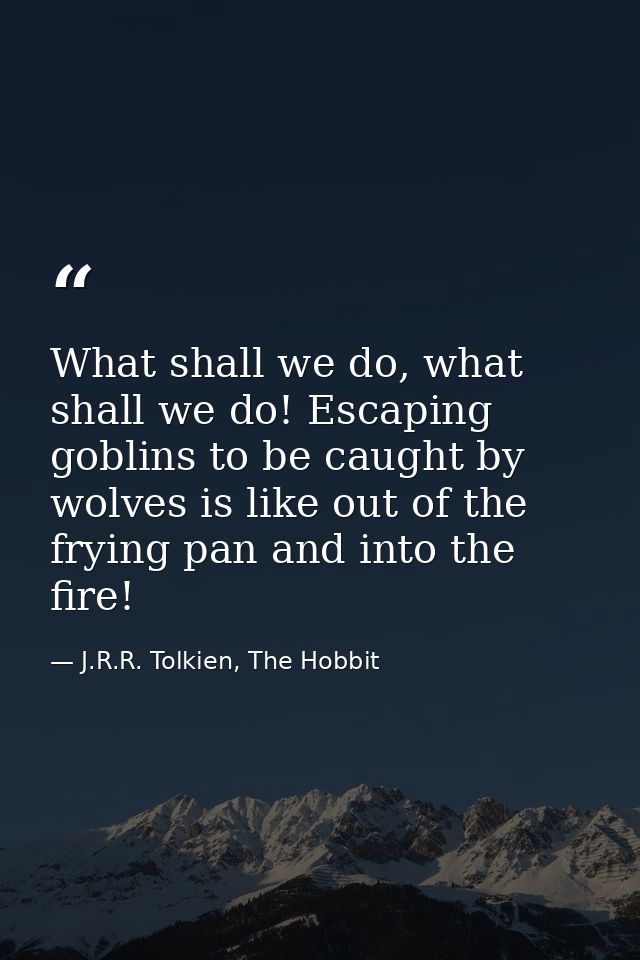 What shall we do, what shall we do! Escaping goblins to be caught by wolves is like out of the frying pan and into the f — J.R.R. Tolkien, The Hobbit
