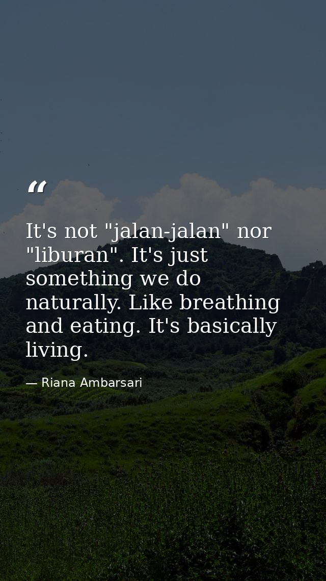 It's not "jalan-jalan" nor "liburan". It's just something we do naturally. Like breathing and eating. It's basically liv — Riana Ambarsari