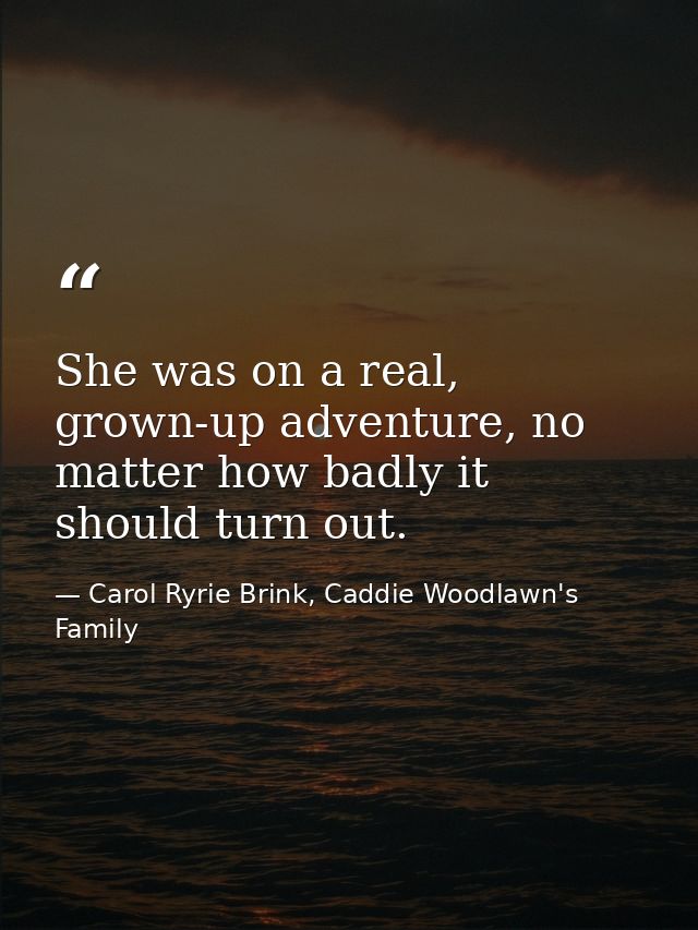 She was on a real, grown-up adventure, no matter how badly it should turn out. — Carol Ryrie Brink, Caddie Woodlawn's Family