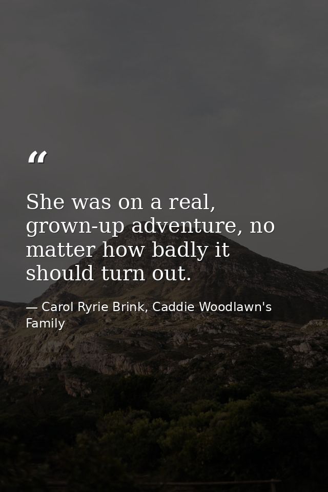She was on a real, grown-up adventure, no matter how badly it should turn out. — Carol Ryrie Brink, Caddie Woodlawn's Family