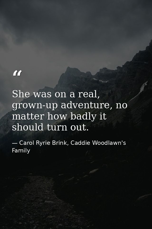 She was on a real, grown-up adventure, no matter how badly it should turn out. — Carol Ryrie Brink, Caddie Woodlawn's Family