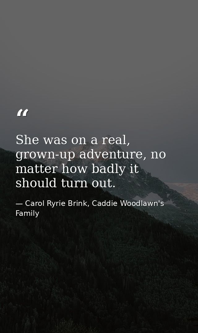 She was on a real, grown-up adventure, no matter how badly it should turn out. — Carol Ryrie Brink, Caddie Woodlawn's Family