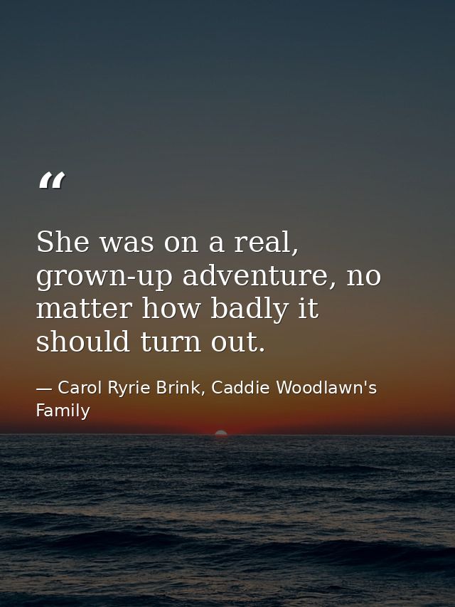 She was on a real, grown-up adventure, no matter how badly it should turn out. — Carol Ryrie Brink, Caddie Woodlawn's Family