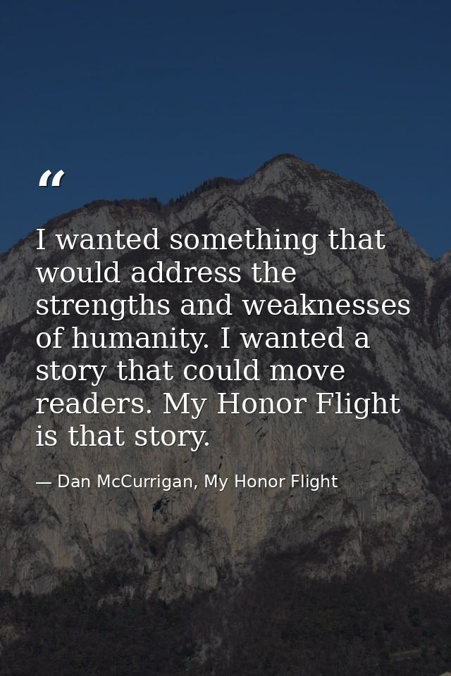 I wanted something that would address the strengths and weaknesses of humanity. I wanted a story that could move readers — Dan McCurrigan, My Honor Flight
