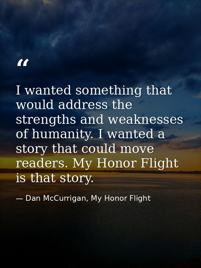 I wanted something that would address the strengths and weaknesses of humanity. I wanted a story that could move readers — Dan McCurrigan, My Honor Flight