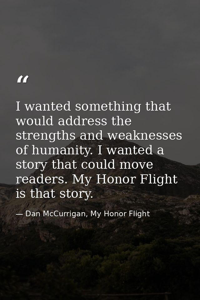 I wanted something that would address the strengths and weaknesses of humanity. I wanted a story that could move readers — Dan McCurrigan, My Honor Flight