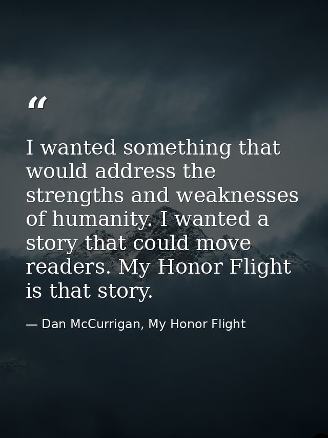 I wanted something that would address the strengths and weaknesses of humanity. I wanted a story that could move readers — Dan McCurrigan, My Honor Flight