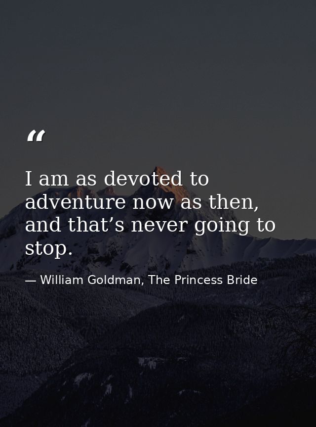 I am as devoted to adventure now as then, and that’s never going to stop. — William Goldman, The Princess Bride