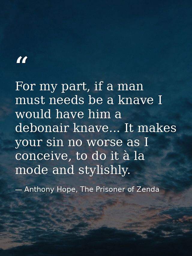 For my part, if a man must needs be a knave I would have him a debonair knave... It makes your sin no worse as I conceiv — Anthony Hope, The Prisoner of Zenda