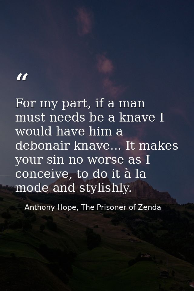For my part, if a man must needs be a knave I would have him a debonair knave... It makes your sin no worse as I conceiv — Anthony Hope, The Prisoner of Zenda