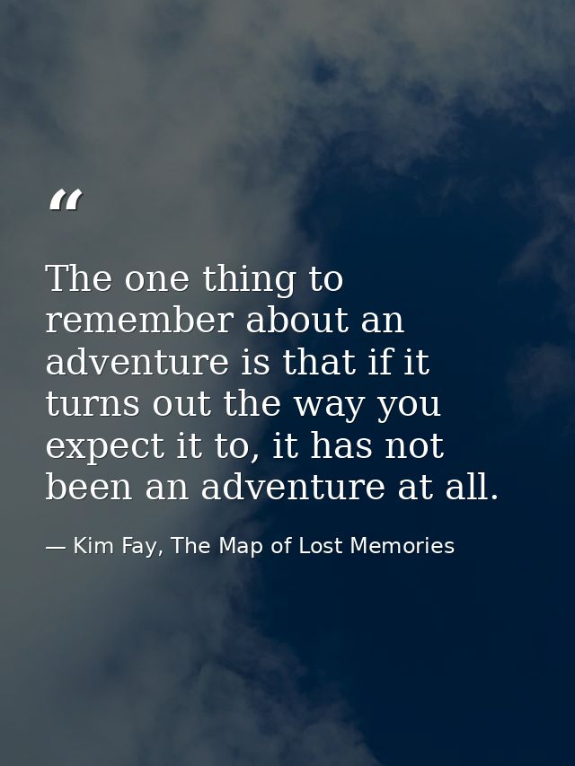 The one thing to remember about an adventure is that if it turns out the way you expect it to, it has not been an advent — Kim Fay, The Map of Lost Memories