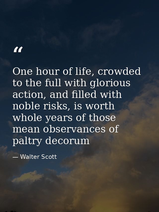 One hour of life, crowded to the full with glorious action, and filled with noble risks, is worth whole years of those m — Walter Scott