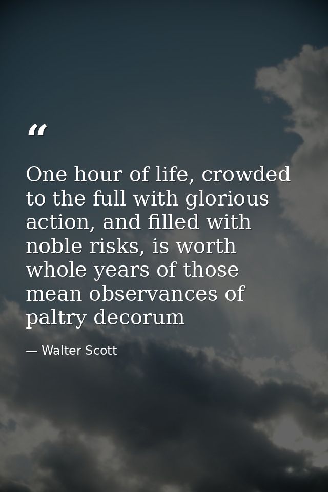 One hour of life, crowded to the full with glorious action, and filled with noble risks, is worth whole years of those m — Walter Scott