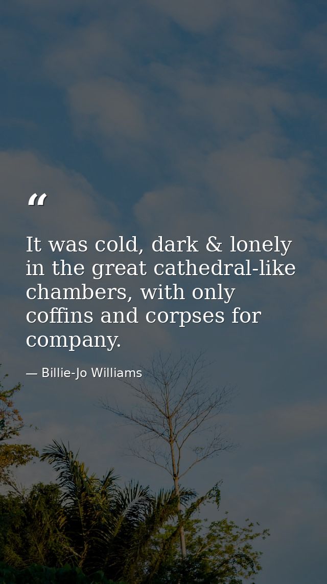 It was cold, dark & lonely in the great cathedral-like chambers, with only coffins and corpses for company. — Billie-Jo Williams