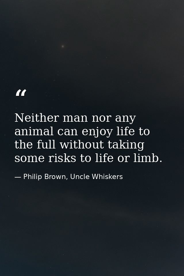 Neither man nor any animal can enjoy life to the full without taking some risks to life or limb. — Philip Brown, Uncle Whiskers