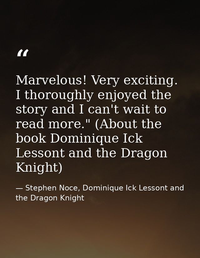 Marvelous! Very exciting. I thoroughly enjoyed the story and I can't wait to read more." (About the book Dominique Ick L — Stephen Noce, Dominique Ick Lessont and the Dragon Knight