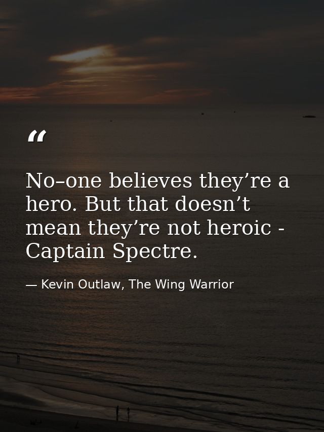 No–one believes they’re a hero. But that doesn’t mean they’re not heroic - Captain Spectre. — Kevin Outlaw, The Wing Warrior