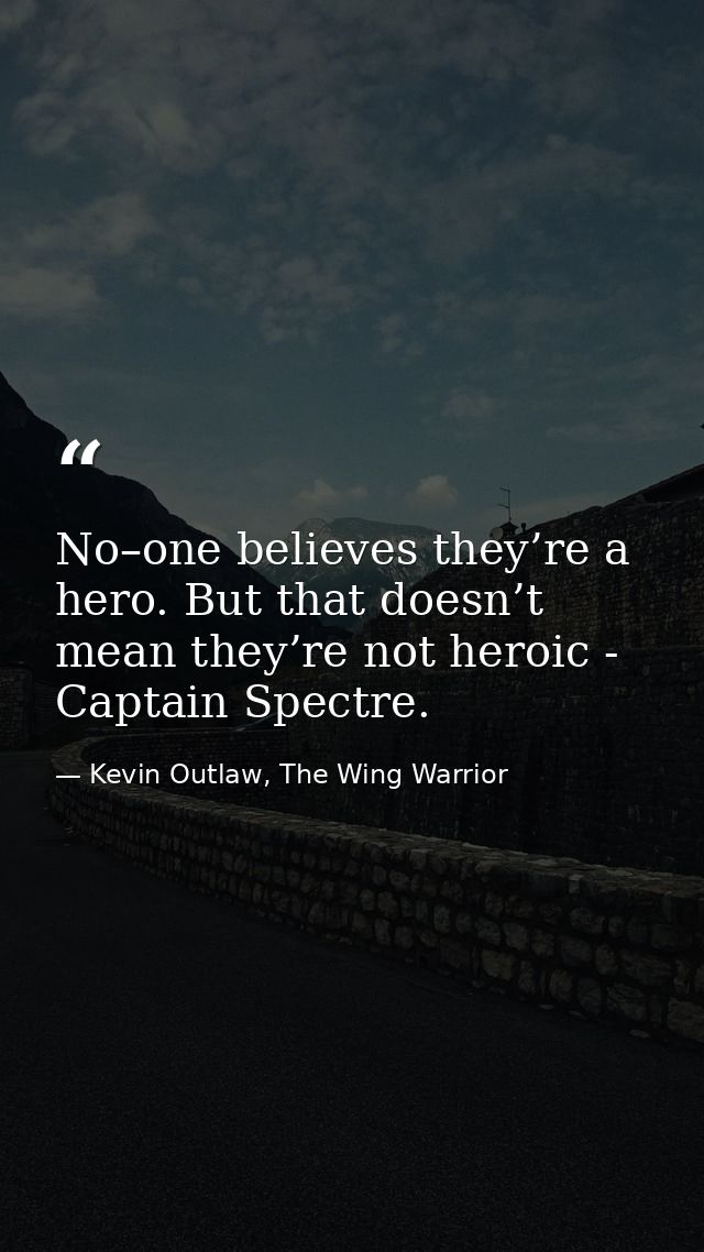 No–one believes they’re a hero. But that doesn’t mean they’re not heroic - Captain Spectre. — Kevin Outlaw, The Wing Warrior