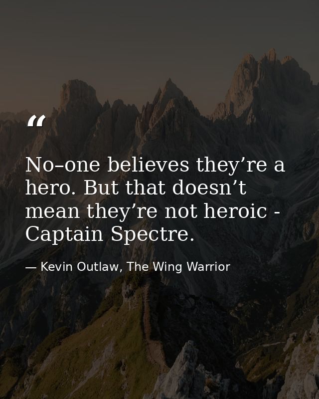 No–one believes they’re a hero. But that doesn’t mean they’re not heroic - Captain Spectre. — Kevin Outlaw, The Wing Warrior