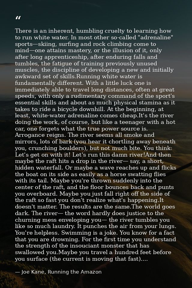 There is an inherent, humbling cruelty to learning how to run white water. In most other so-called "adrenaline" sports—s — Joe Kane, Running the Amazon