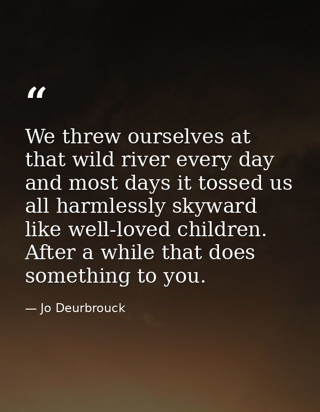 We threw ourselves at that wild river every day and most days it tossed us all harmlessly skyward like well-loved childr — Jo Deurbrouck