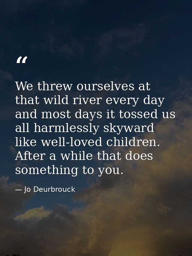 We threw ourselves at that wild river every day and most days it tossed us all harmlessly skyward like well-loved childr — Jo Deurbrouck