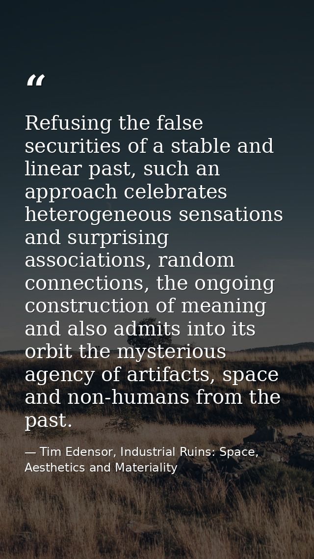 Refusing the false securities of a stable and linear past, such an approach celebrates heterogeneous sensations and surp — Tim Edensor, Industrial Ruins: Space, Aesthetics and Materiality