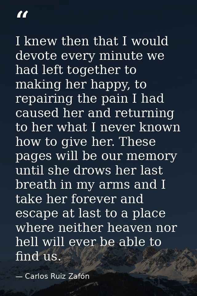 I knew then that I would devote every minute we had left together to making her happy, to repairing the pain I had cause — Carlos Ruiz Zafón