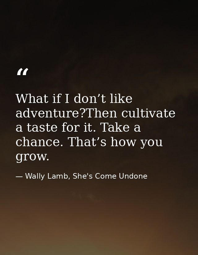 What if I don’t like adventure?Then cultivate a taste for it. Take a chance. That’s how you grow. — Wally Lamb, She's Come Undone