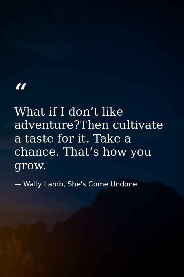 What if I don’t like adventure?Then cultivate a taste for it. Take a chance. That’s how you grow. — Wally Lamb, She's Come Undone