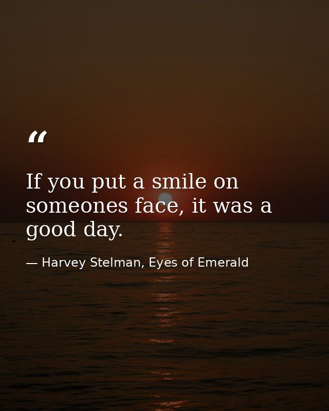 If you put a smile on someones face, it was a good day. — Harvey Stelman, Eyes of Emerald
