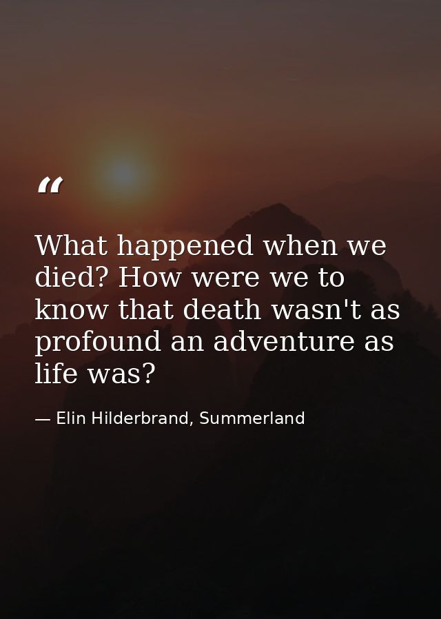 What happened when we died? How were we to know that death wasn't as profound an adventure as life was? — Elin Hilderbrand, Summerland