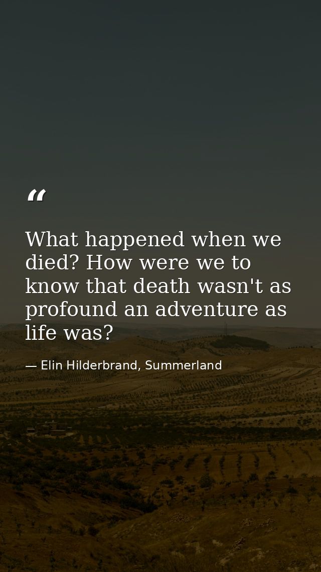 What happened when we died? How were we to know that death wasn't as profound an adventure as life was? — Elin Hilderbrand, Summerland