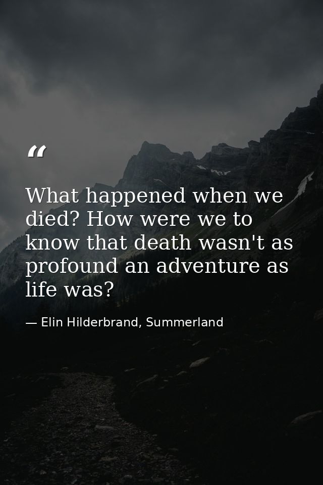 What happened when we died? How were we to know that death wasn't as profound an adventure as life was? — Elin Hilderbrand, Summerland