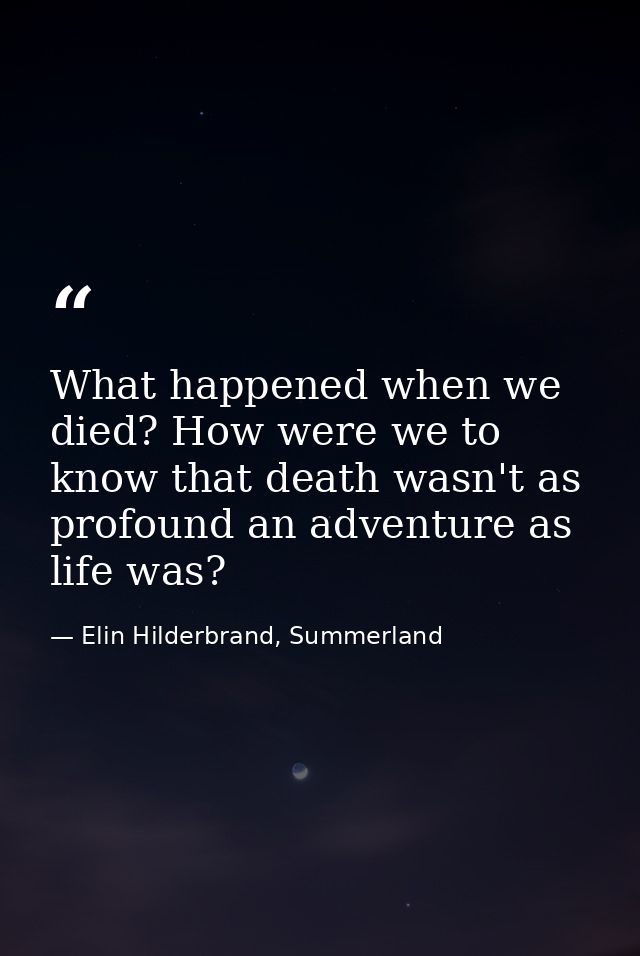 What happened when we died? How were we to know that death wasn't as profound an adventure as life was? — Elin Hilderbrand, Summerland