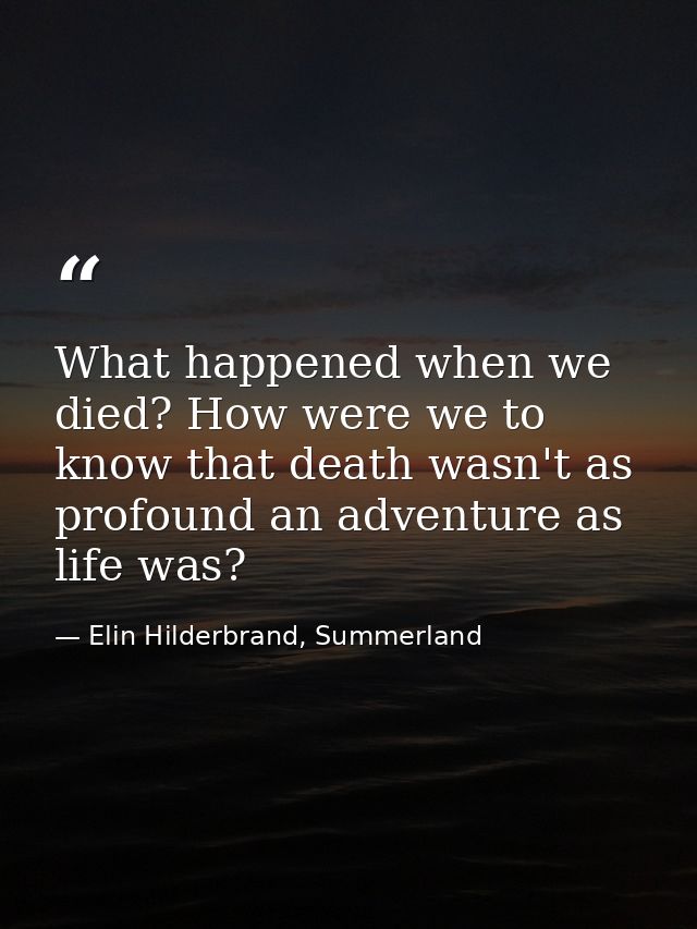 What happened when we died? How were we to know that death wasn't as profound an adventure as life was? — Elin Hilderbrand, Summerland